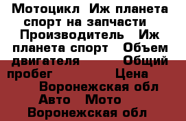 Мотоцикл. Иж планета спорт на запчасти › Производитель ­ Иж планета спорт › Объем двигателя ­ 350 › Общий пробег ­ 100 000 › Цена ­ 5 000 - Воронежская обл. Авто » Мото   . Воронежская обл.